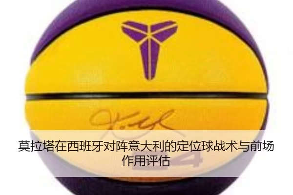 莫拉塔在西班牙对阵意大利的定位球战术与前场作用评估