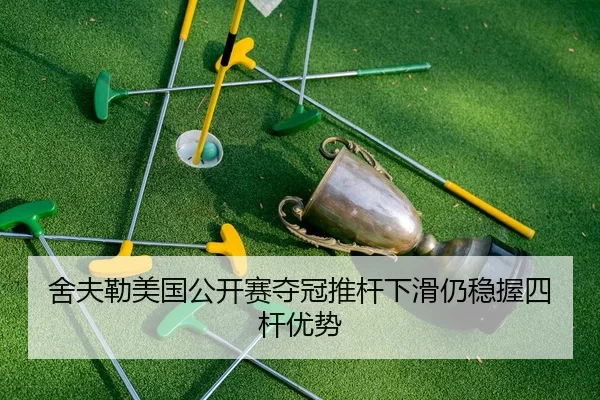 舍夫勒美国公开赛夺冠推杆下滑仍稳握四杆优势