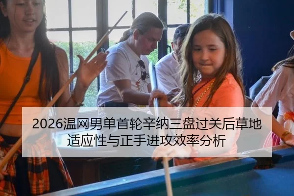 2026温网男单首轮辛纳三盘过关后草地适应性与正手进攻效率分析