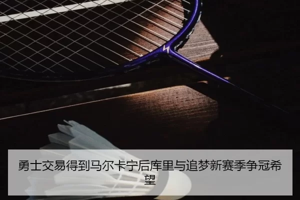 勇士交易得到马尔卡宁后库里与追梦新赛季争冠希望